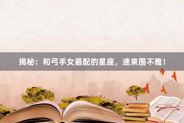 揭秘：和弓手女最配的星座，速来围不雅！
