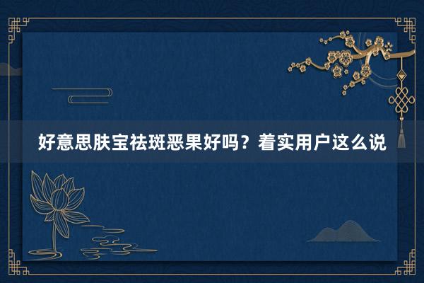 好意思肤宝祛斑恶果好吗？着实用户这么说