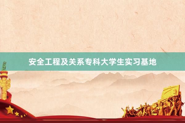 安全工程及关系专科大学生实习基地